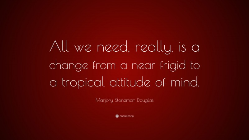 Marjory Stoneman Douglas Quote: “All we need, really, is a change from a near frigid to a tropical attitude of mind.”