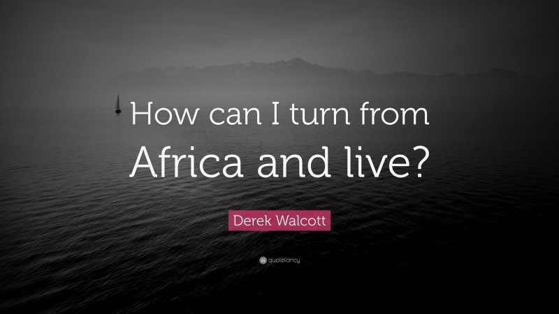 Derek Walcott Quote: “How can I turn from Africa and live?”