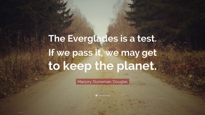 Marjory Stoneman Douglas Quote: “The Everglades is a test. If we pass it, we may get to keep the planet.”