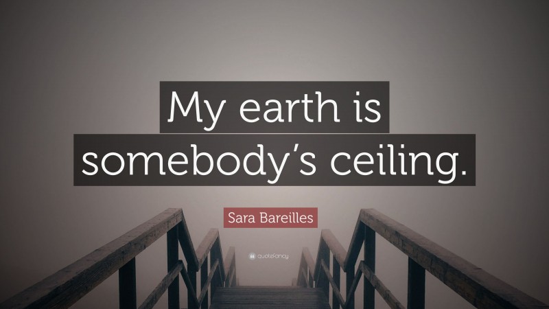 Sara Bareilles Quote: “My earth is somebody’s ceiling.”