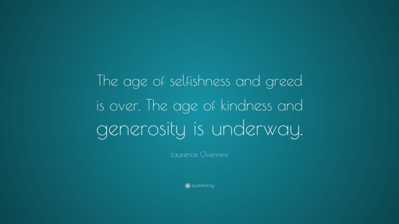 Laurence Overmire Quote: “The age of selfishness and greed is over. The age of kindness and generosity is underway.”