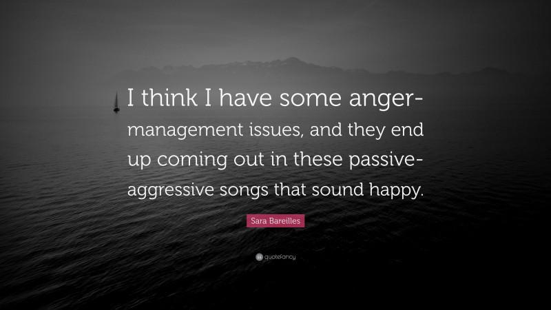 Sara Bareilles Quote: “I think I have some anger-management issues, and they end up coming out in these passive-aggressive songs that sound happy.”
