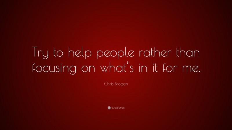 Chris Brogan Quote: “Try to help people rather than focusing on what’s in it for me.”