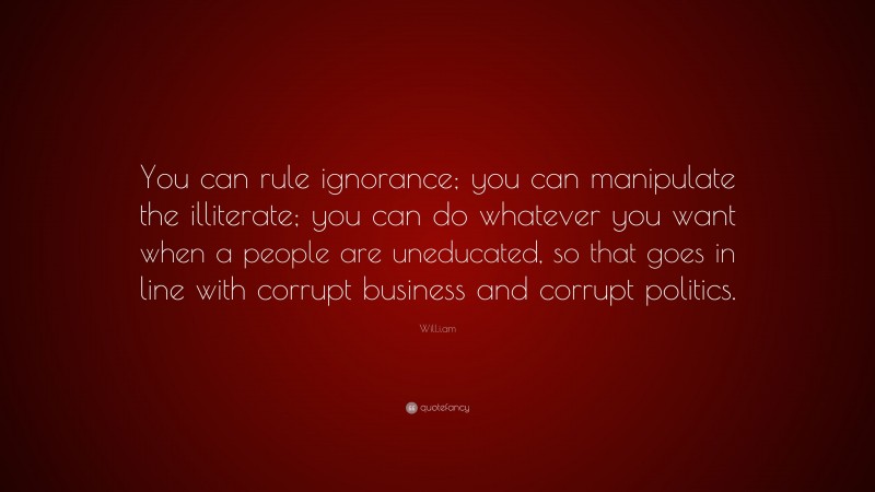 Will.i.am Quote: “You can rule ignorance; you can manipulate the illiterate; you can do whatever you want when a people are uneducated, so that goes in line with corrupt business and corrupt politics.”