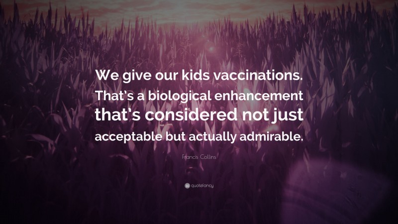 Francis Collins Quote: “We give our kids vaccinations. That’s a biological enhancement that’s considered not just acceptable but actually admirable.”