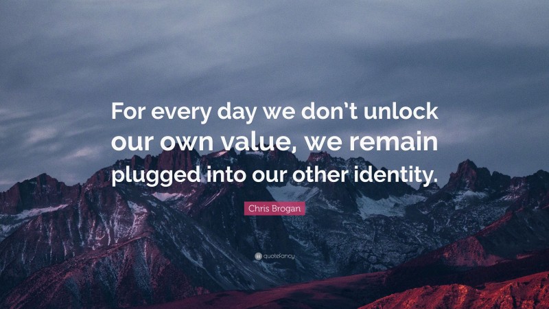 Chris Brogan Quote: “For every day we don’t unlock our own value, we remain plugged into our other identity.”