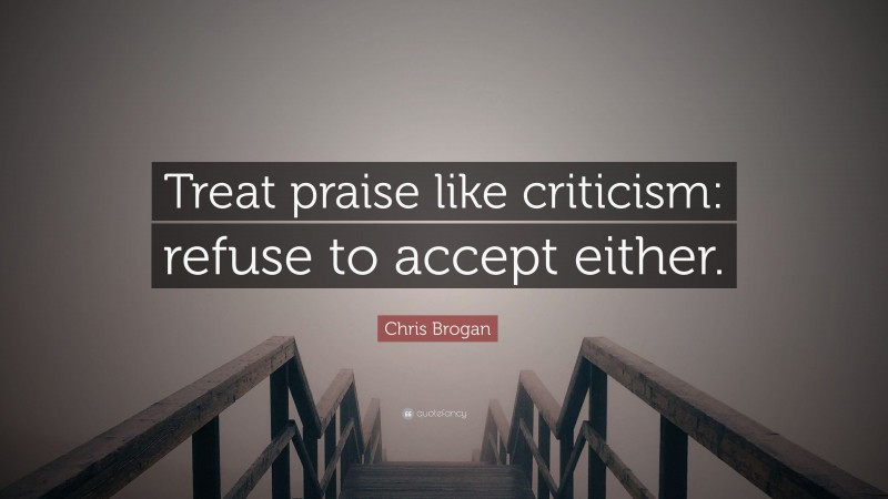 Chris Brogan Quote: “Treat praise like criticism: refuse to accept either.”