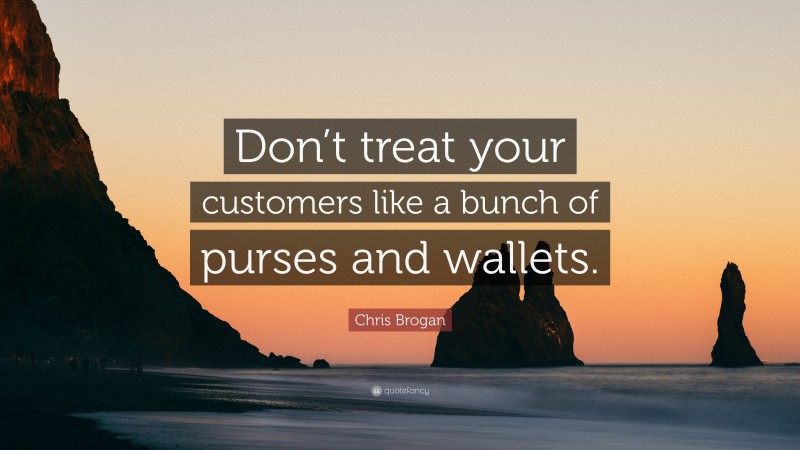 Chris Brogan Quote: “Don’t treat your customers like a bunch of purses and wallets.”