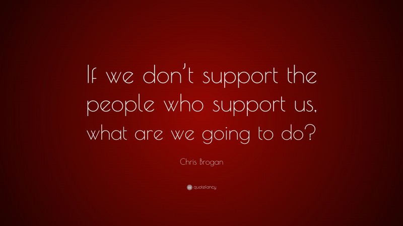 Chris Brogan Quote: “If we don’t support the people who support us, what are we going to do?”