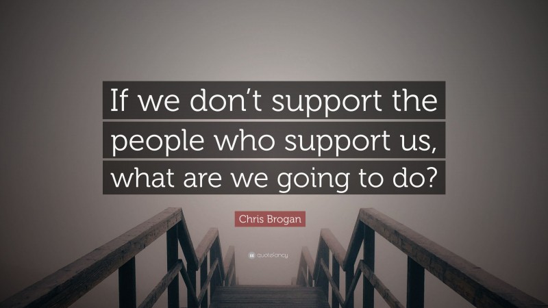 Chris Brogan Quote: “If we don’t support the people who support us, what are we going to do?”