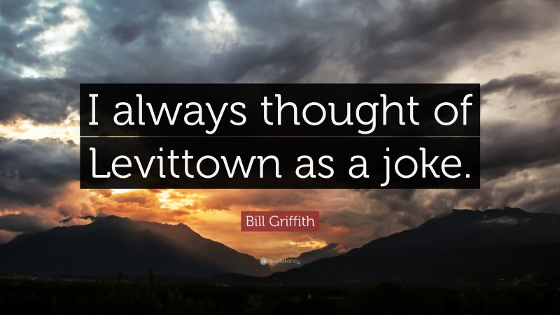 Bill Griffith Quote: “I always thought of Levittown as a joke.”