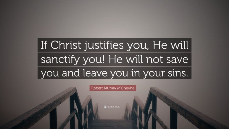 Robert Murray M'Cheyne Quote: “If Christ justifies you, He will sanctify you! He will not save you and leave you in your sins.”