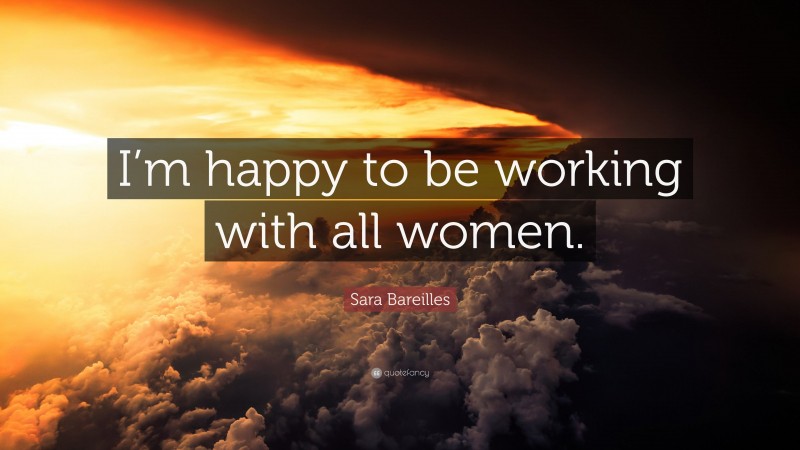 Sara Bareilles Quote: “I’m happy to be working with all women.”