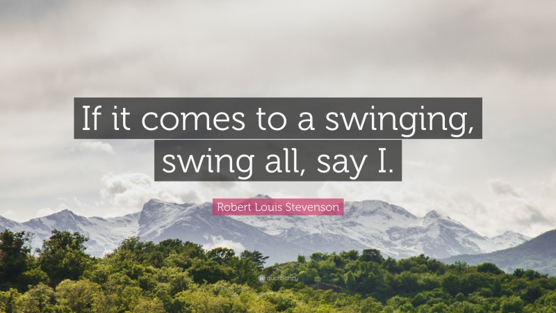 Robert Louis Stevenson Quote: “If it comes to a swinging, swing all, say I.”