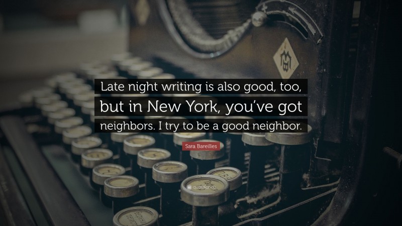 Sara Bareilles Quote: “Late night writing is also good, too, but in New York, you’ve got neighbors. I try to be a good neighbor.”