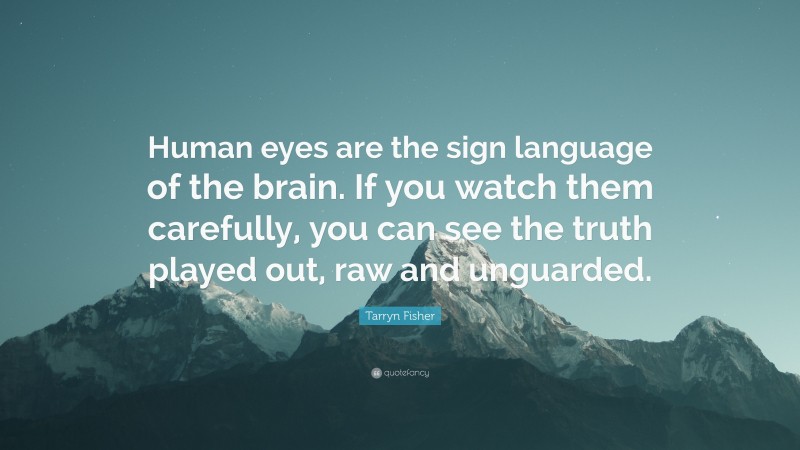 Tarryn Fisher Quote: “Human eyes are the sign language of the brain. If you watch them carefully, you can see the truth played out, raw and unguarded.”
