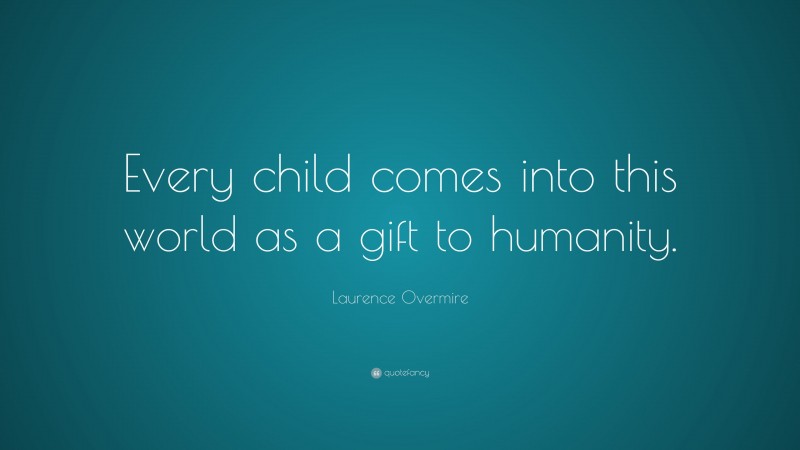Laurence Overmire Quote: “Every child comes into this world as a gift to humanity.”