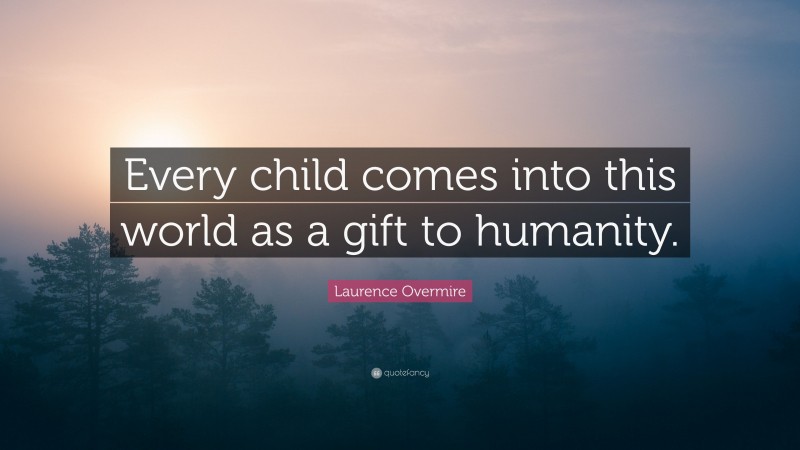 Laurence Overmire Quote: “Every child comes into this world as a gift to humanity.”