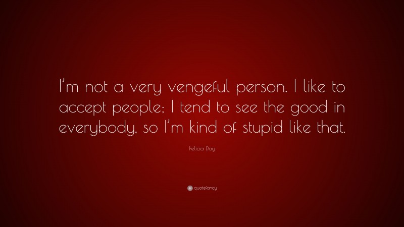 Felicia Day Quote: “I’m not a very vengeful person. I like to accept people; I tend to see the good in everybody, so I’m kind of stupid like that.”
