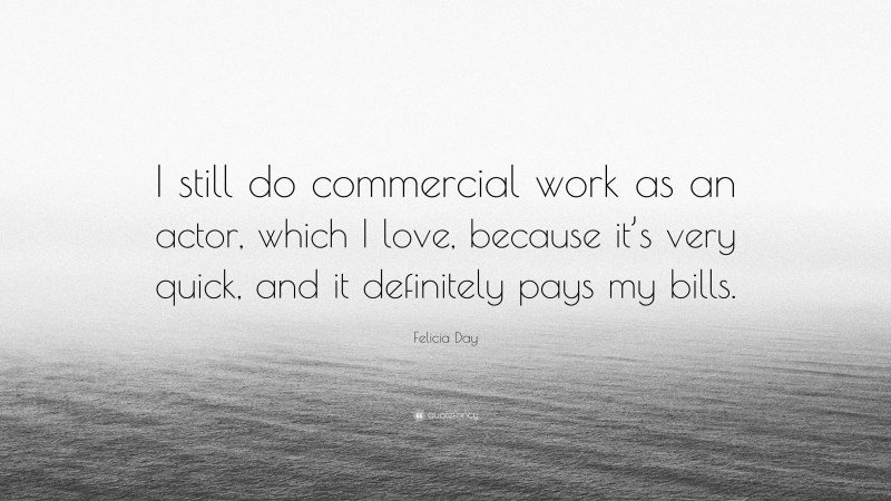 Felicia Day Quote: “I still do commercial work as an actor, which I love, because it’s very quick, and it definitely pays my bills.”