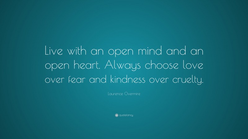 Laurence Overmire Quote: “Live with an open mind and an open heart. Always choose love over fear and kindness over cruelty.”