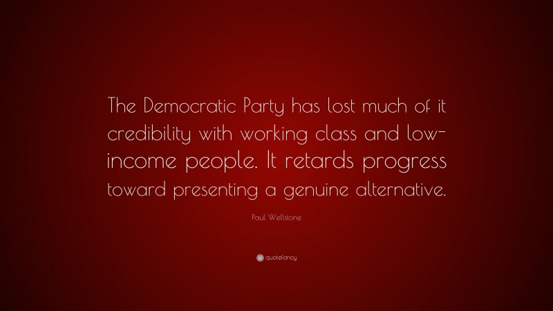 Paul Wellstone Quote: “The Democratic Party has lost much of it credibility with working class and low-income people. It retards progress toward presenting a genuine alternative.”