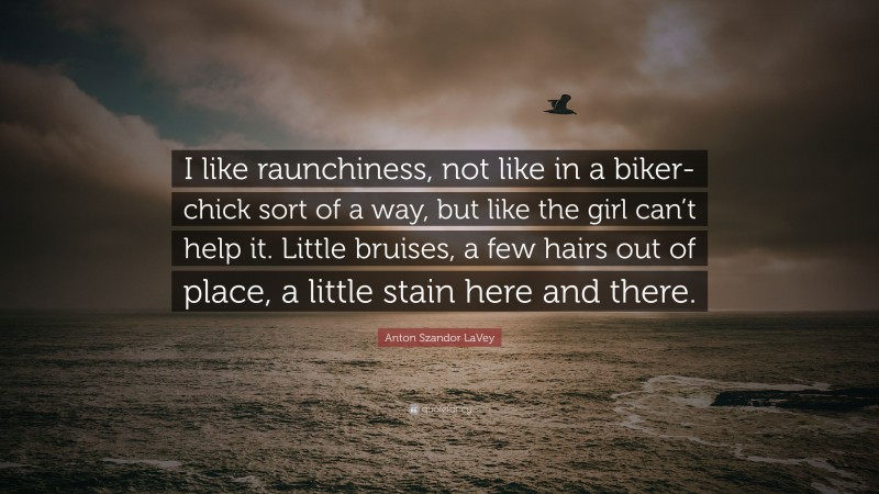 Anton Szandor LaVey Quote: “I like raunchiness, not like in a biker-chick sort of a way, but like the girl can’t help it. Little bruises, a few hairs out of place, a little stain here and there.”