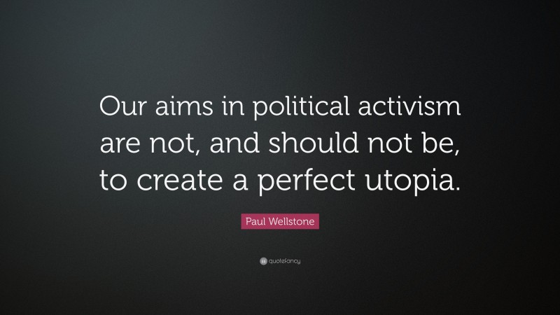 Paul Wellstone Quote: “Our aims in political activism are not, and should not be, to create a perfect utopia.”