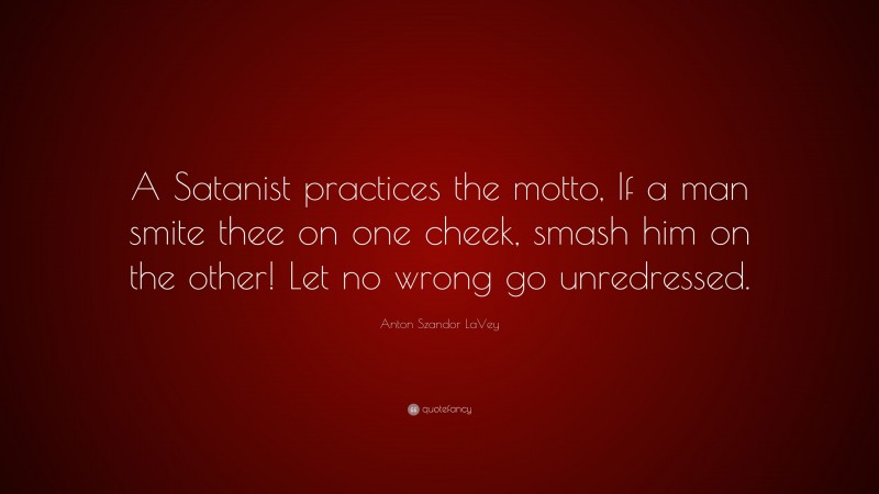 Anton Szandor LaVey Quote: “A Satanist practices the motto, If a man smite thee on one cheek, smash him on the other! Let no wrong go unredressed.”