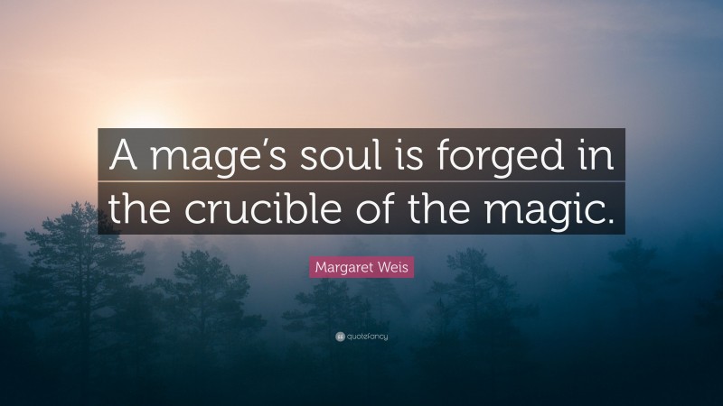 Margaret Weis Quote: “A mage’s soul is forged in the crucible of the magic.”