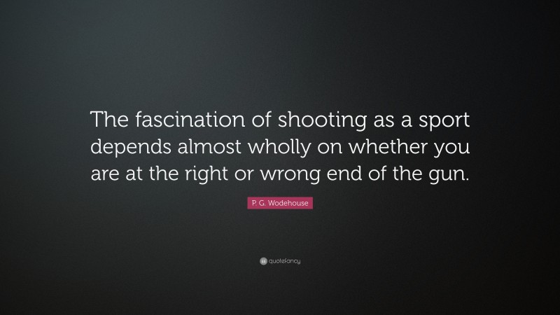 P. G. Wodehouse Quote: “The fascination of shooting as a sport depends almost wholly on whether you are at the right or wrong end of the gun.”