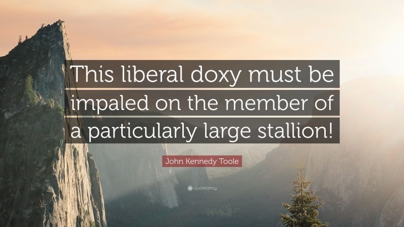 John Kennedy Toole Quote: “This liberal doxy must be impaled on the member of a particularly large stallion!”