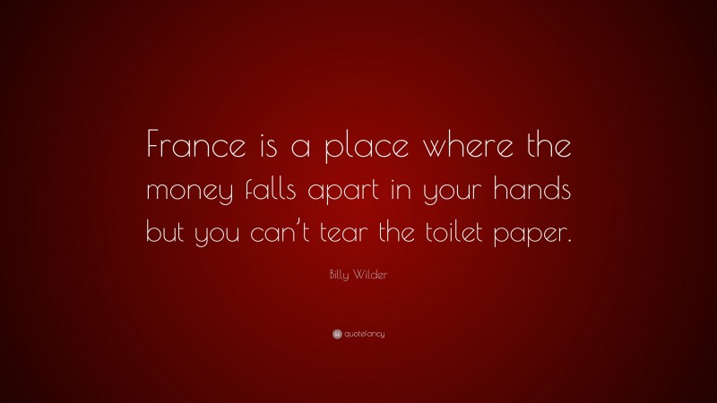 Billy Wilder Quote: “France is a place where the money falls apart in your hands but you can’t tear the toilet paper.”