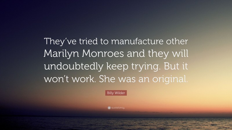 Billy Wilder Quote: “They’ve tried to manufacture other Marilyn Monroes and they will undoubtedly keep trying. But it won’t work. She was an original.”