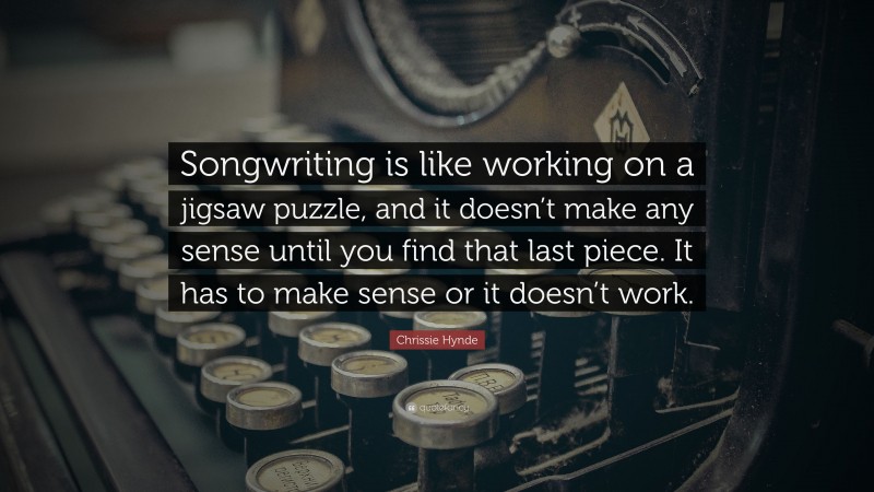 Chrissie Hynde Quote: “Songwriting is like working on a jigsaw puzzle, and it doesn’t make any sense until you find that last piece. It has to make sense or it doesn’t work.”