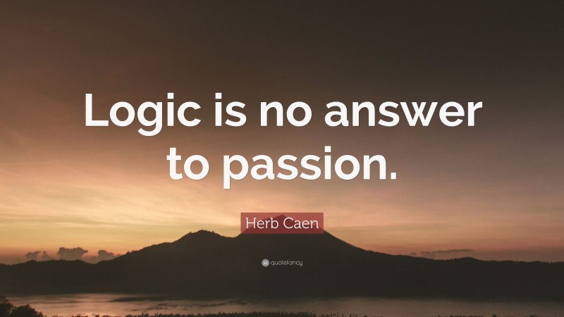 Herb Caen Quote: “Logic is no answer to passion.”