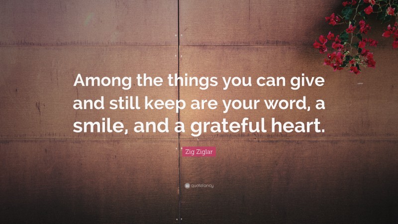 Zig Ziglar Quote: “Among the things you can give and still keep are your word, a smile, and a grateful heart.”