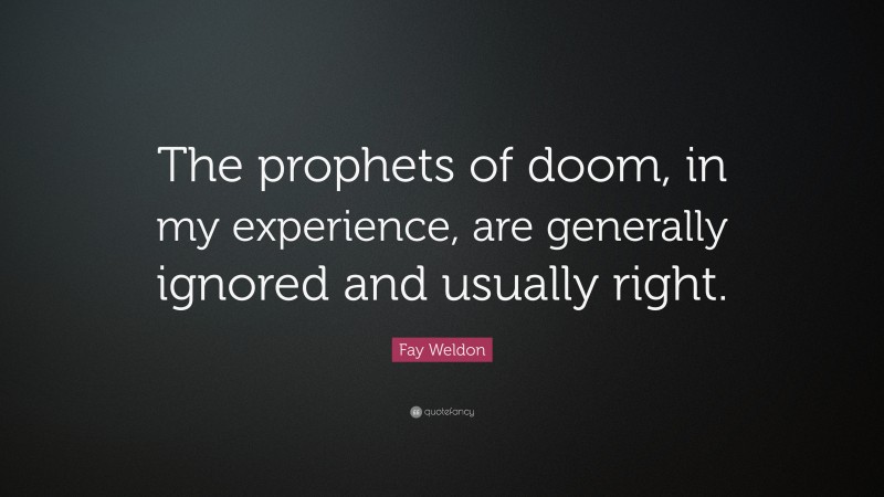 Fay Weldon Quote: “The prophets of doom, in my experience, are generally ignored and usually right.”