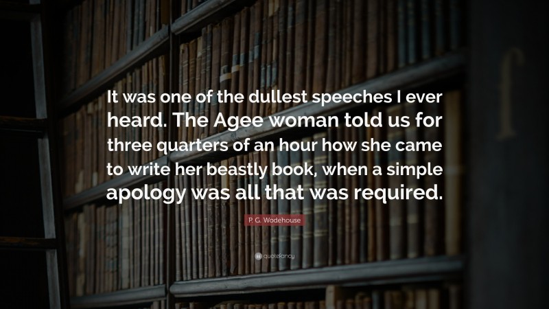 P. G. Wodehouse Quote: “It was one of the dullest speeches I ever heard. The Agee woman told us for three quarters of an hour how she came to write her beastly book, when a simple apology was all that was required.”