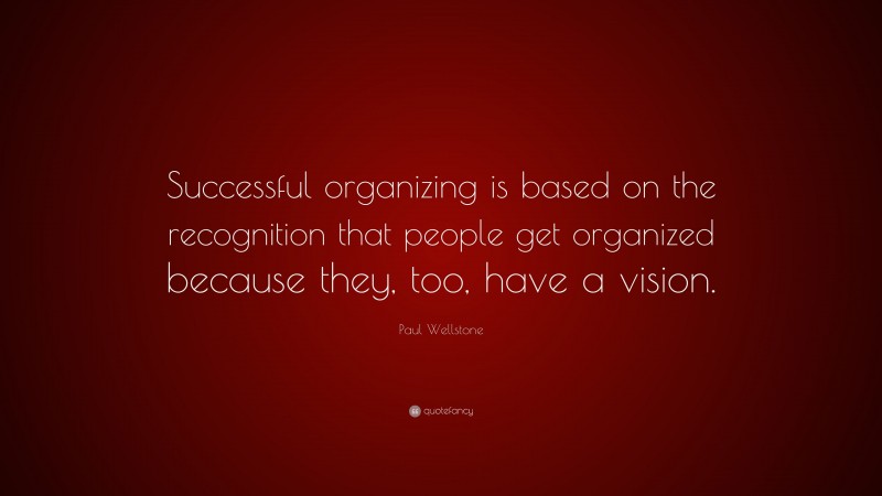 Paul Wellstone Quote: “Successful organizing is based on the recognition that people get organized because they, too, have a vision.”