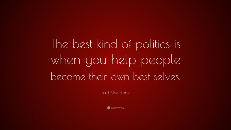 Paul Wellstone Quote: “The best kind of politics is when you help people become their own best selves.”
