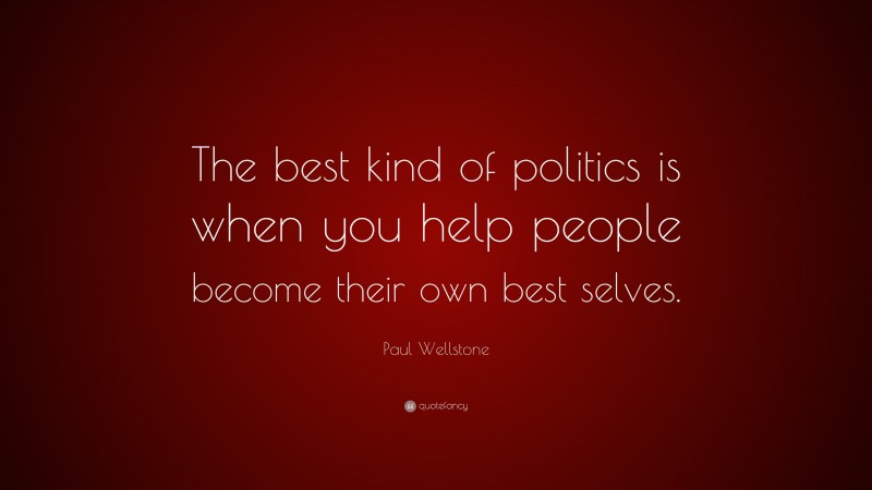 Paul Wellstone Quote: “The best kind of politics is when you help people become their own best selves.”