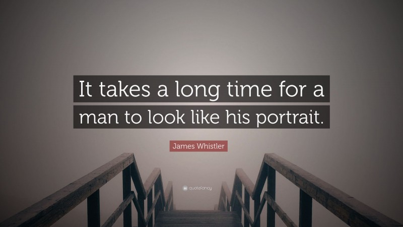 James Whistler Quote: “It takes a long time for a man to look like his portrait.”