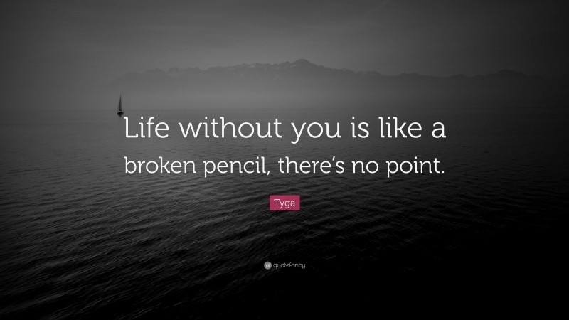 Tyga Quote: “Life without you is like a broken pencil, there’s no point.”