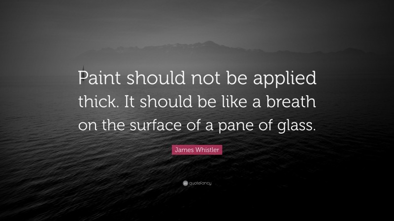 James Whistler Quote: “Paint should not be applied thick. It should be like a breath on the surface of a pane of glass.”