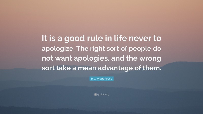 P. G. Wodehouse Quote: “It is a good rule in life never to apologize. The right sort of people do not want apologies, and the wrong sort take a mean advantage of them.”
