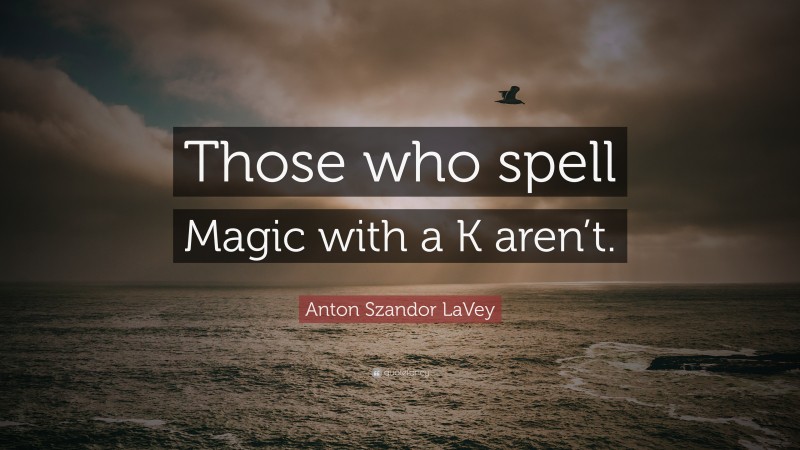 Anton Szandor LaVey Quote: “Those who spell Magic with a K aren’t.”