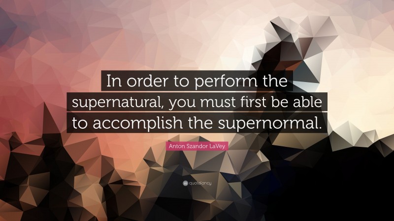 Anton Szandor LaVey Quote: “In order to perform the supernatural, you must first be able to accomplish the supernormal.”