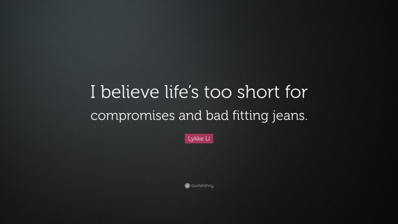 Lykke Li Quote: “I believe life’s too short for compromises and bad fitting jeans.”