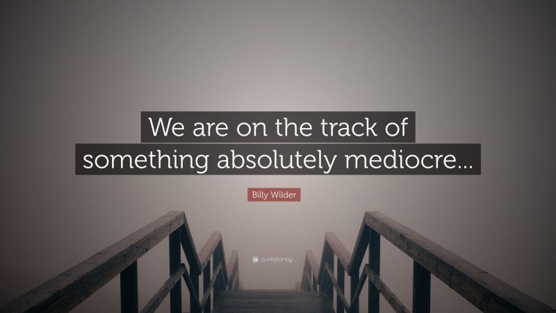Billy Wilder Quote: “We are on the track of something absolutely mediocre...”